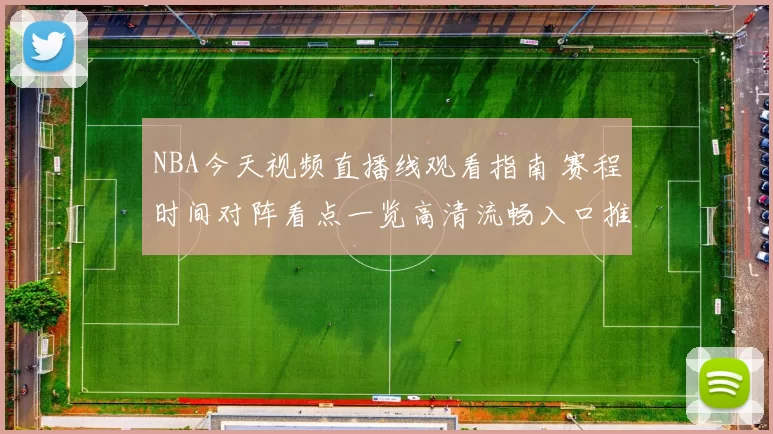 NBA今天视频直播线观看指南 赛程时间对阵看点一览高清流畅入口推荐
