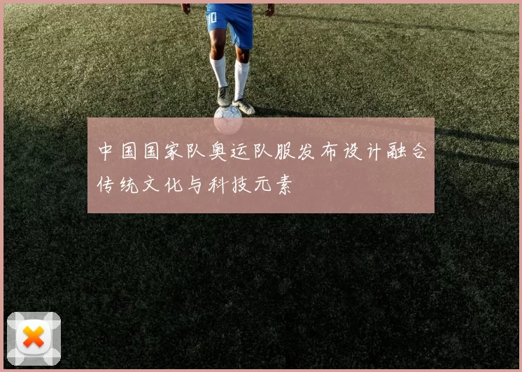 中国国家队奥运队服发布设计融合传统文化与科技元素