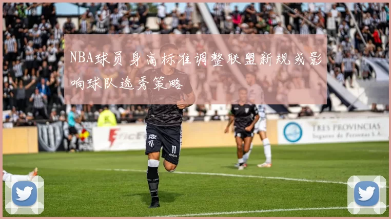NBA球员身高标准调整联盟新规或影响球队选秀策略