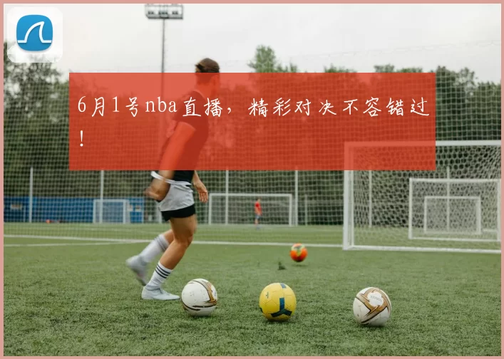 6月1号nba直播，精彩对决不容错过！