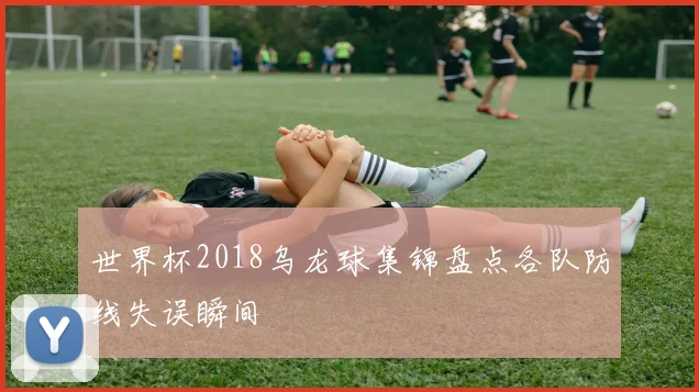 世界杯2018乌龙球集锦盘点各队防线失误瞬间